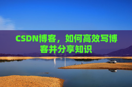 CSDN博客，如何高效写博客并分享知识